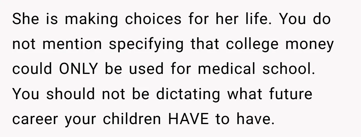 She is making choices for her life. You do not mention specifying that college money could ONLY be used for medical school. You should not be dictating what future career...