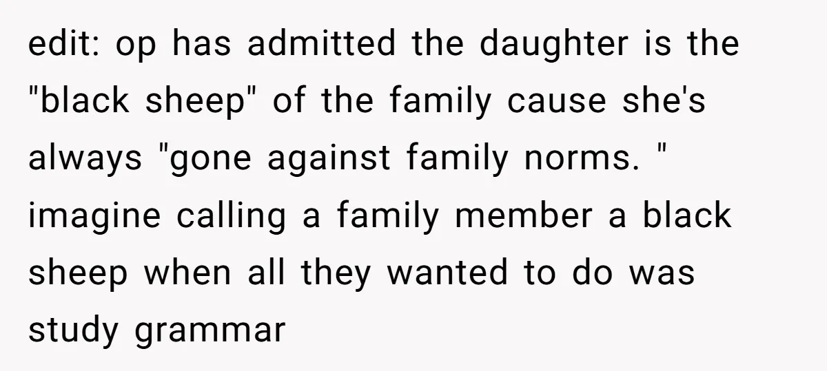 edit: op has admitted the daughter is the "black sheep" of the family cause she's always "gone against family norms. " imagine calling a family member a black sheep when...