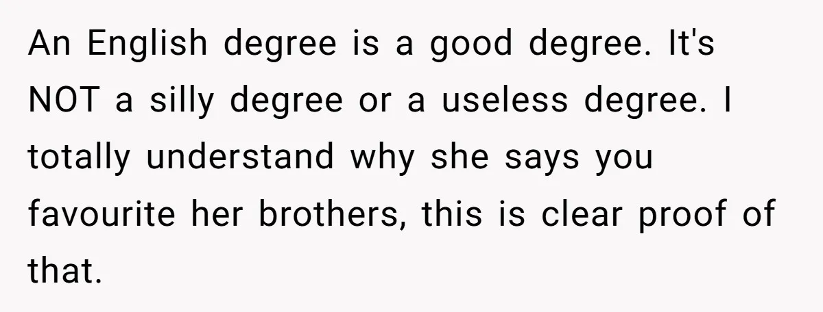 An English degree is a good degree. It's NOT a silly degree or a useless degree. I totally understand why she says you favourite her brothers, this is clear proof...