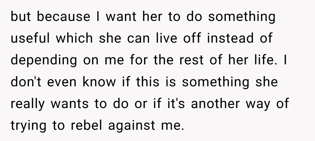 but because I want her to do something useful which she can live off instead of depending on me for the rest of her life. I don't even know if...