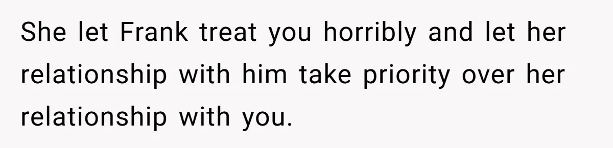 She let Frank treat you horribly and let her relationship with him take priority over her relationship with you.