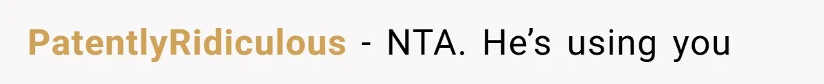 PatentlyRidiculous − NTA. He’s using you