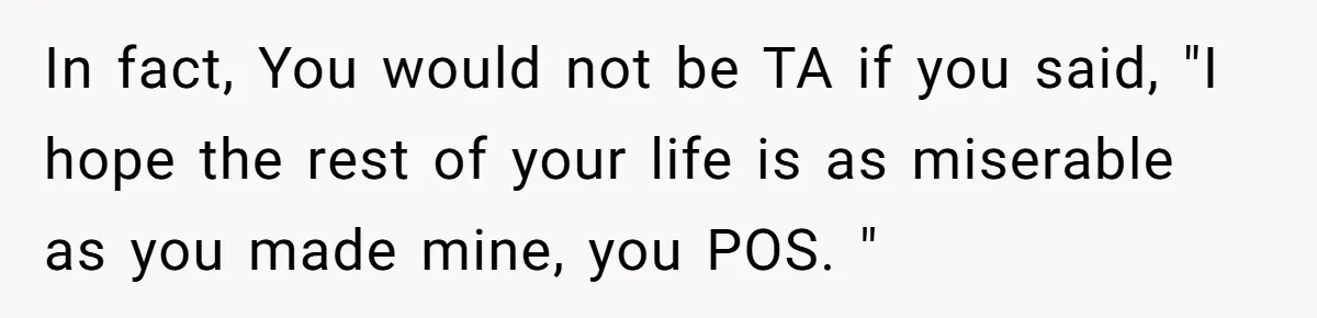 In fact, You would not be TA if you said, "I hope the rest of your life is as miserable as you made mine, you POS. "