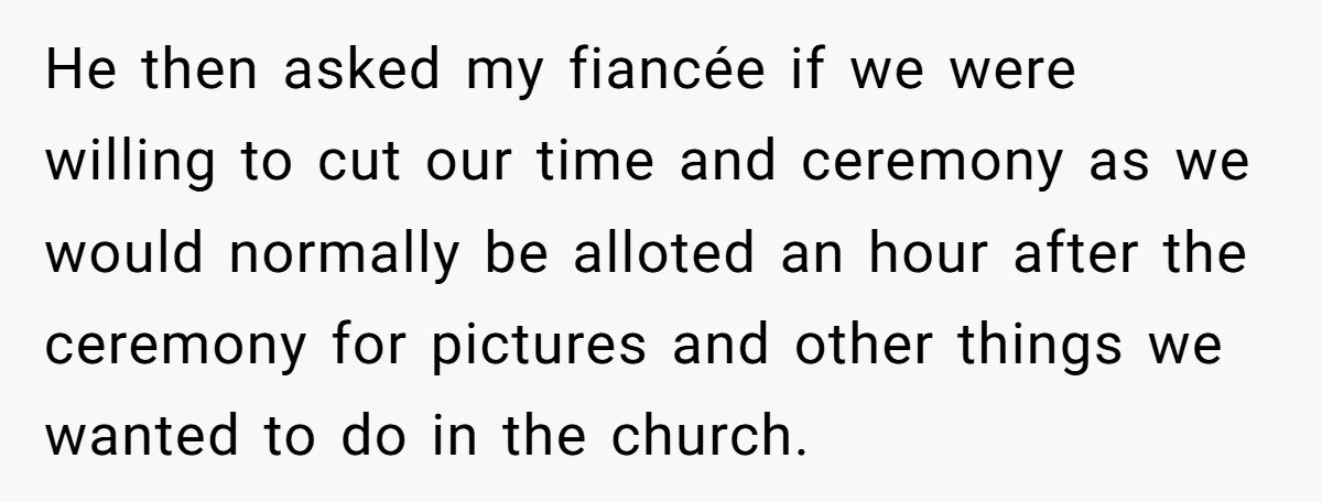 He then asked my fiancée if we were willing to cut our time and ceremony as we would normally be alloted an hour after the ceremony for pictures and other...