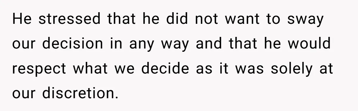 He stressed that he did not want to sway our decision in any way and that he would respect what we decide as it was solely at our discretion.