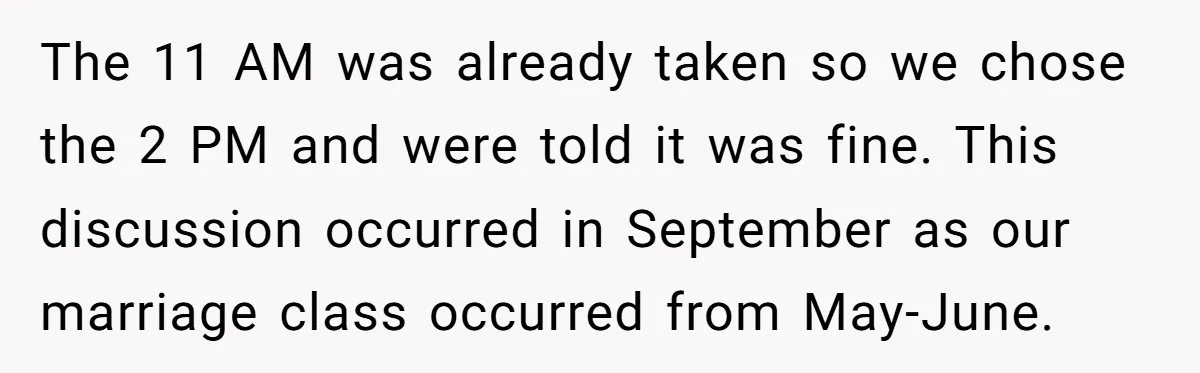 The 11 AM was already taken so we chose the 2 PM and were told it was fine. This discussion occurred in September as our marriage class occurred from May-June.