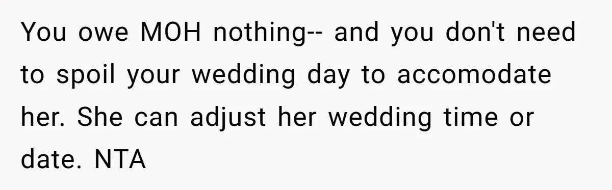 You owe MOH nothing-- and you don't need to spoil your wedding day to accomodate her. She can adjust her wedding time or date. NTA