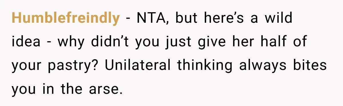Humblefreindly - NTA, but here’s a wild idea - why didn’t you just give her half of your pastry? Unilateral thinking always bites you in the arse.