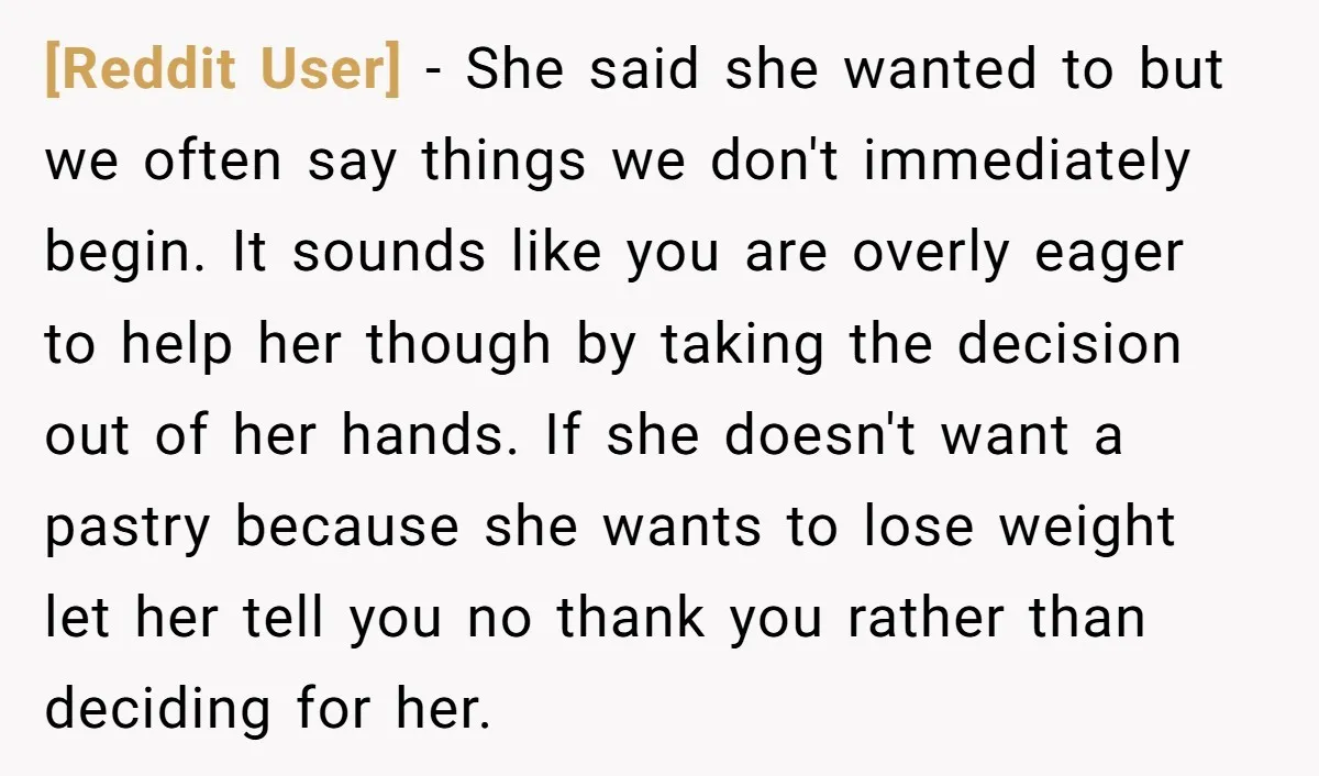 [Reddit User] - She said she wanted to but we often say things we don't immediately begin. It sounds like you are overly eager to help her though by taking...
