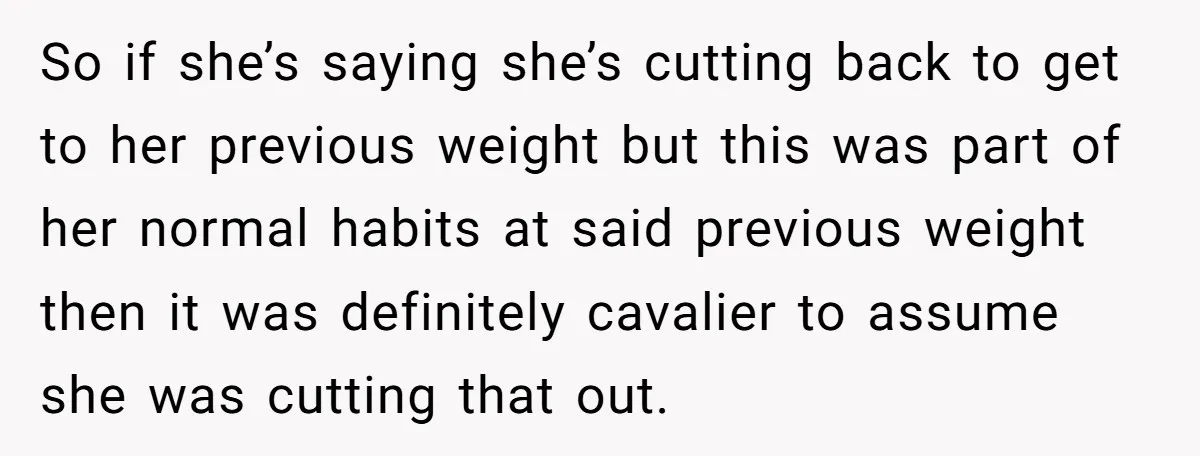 So if she’s saying she’s cutting back to get to her previous weight but this was part of her normal habits at said previous weight then it was definitely cavalier...