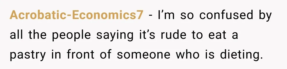 Acrobatic-Economics7 - I’m so confused by all the people saying it’s rude to eat a pastry in front of someone who is dieting.