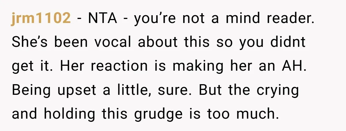jrm1102 - NTA - you’re not a mind reader. She’s been vocal about this so you didnt get it. Her reaction is making her an AH. Being upset a little,...