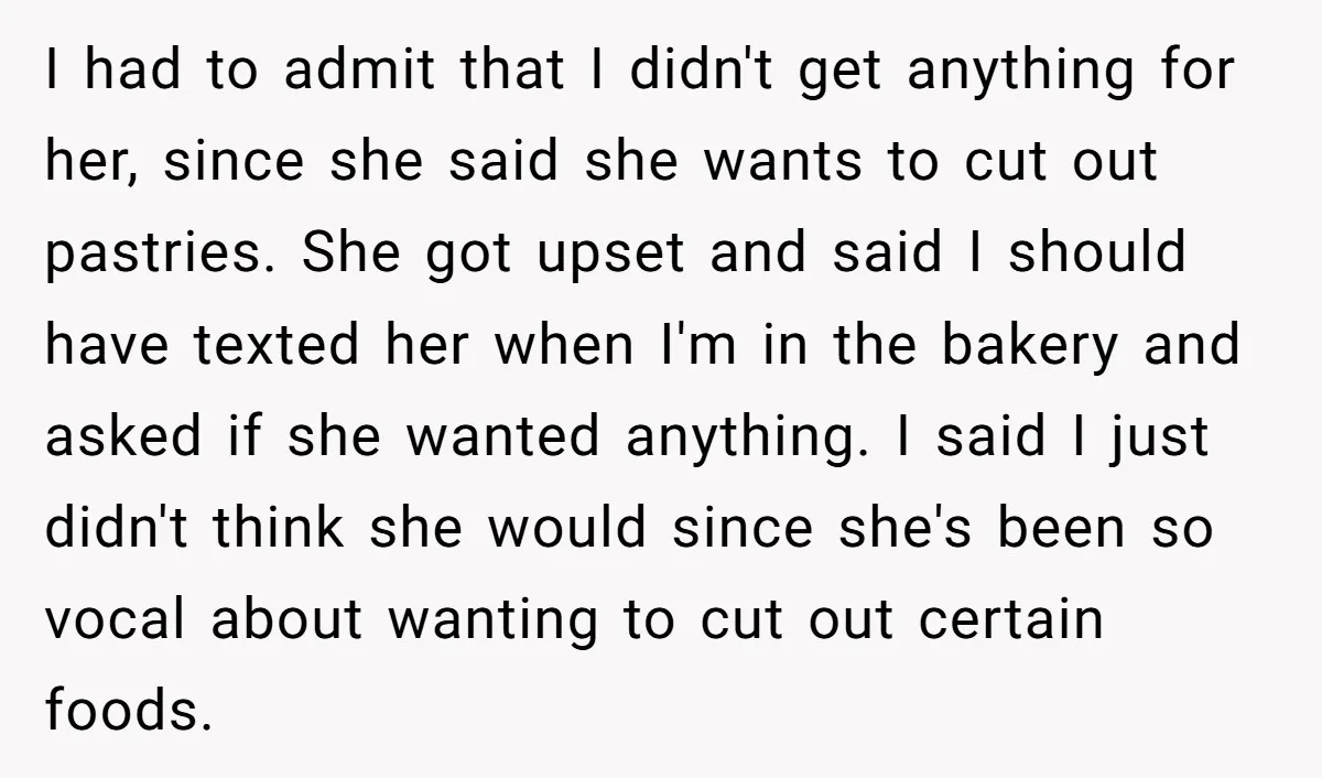 I had to admit that I didn't get anything for her, since she said she wants to cut out pastries. She got upset and said I should have texted her...