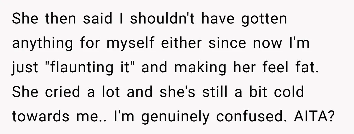 She then said I shouldn't have gotten anything for myself either since now I'm just "flaunting it" and making her feel fat. She cried a lot and she's still a...