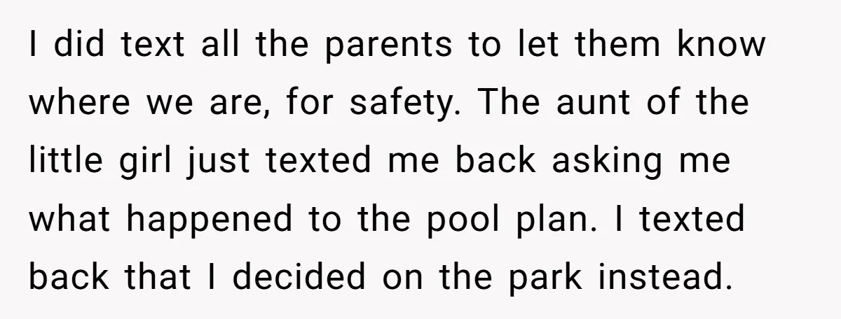I did text all the parents to let them know where we are, for safety. The aunt of the little girl just texted me back asking me what happened to...