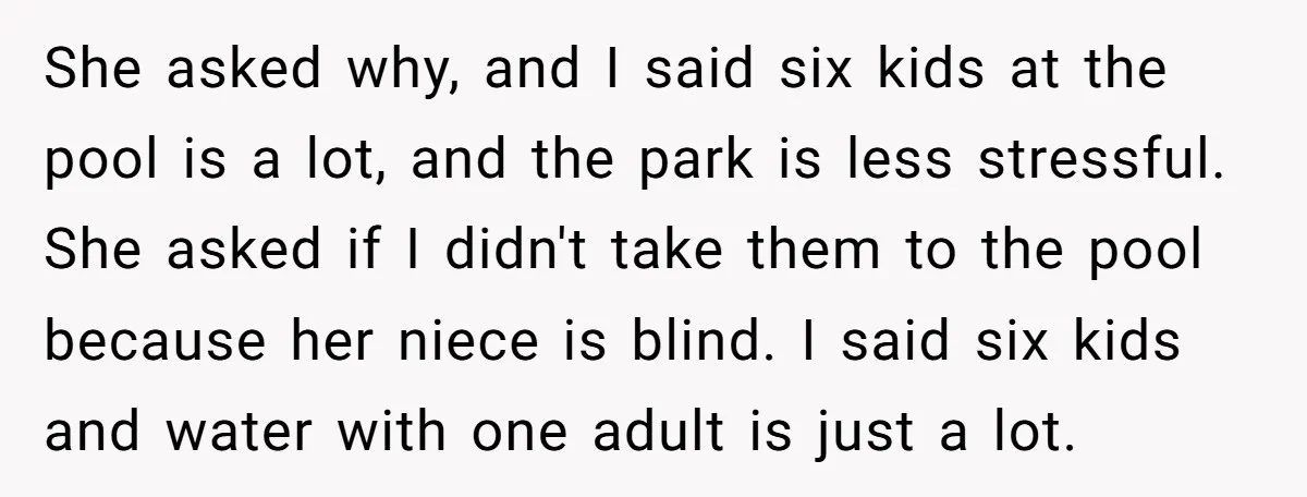 She asked why, and I said six kids at the pool is a lot, and the park is less stressful. She asked if I didn't take them to the pool...