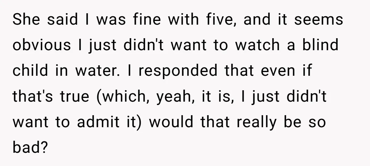 She said I was fine with five, and it seems obvious I just didn't want to watch a blind child in water. I responded that even if that's true (which,...