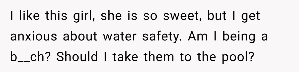 I like this girl, she is so sweet, but I get anxious about water safety. Am I being a b__ch? Should I take them to the pool?