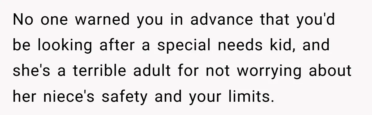 No one warned you in advance that you'd be looking after a special needs kid, and she's a terrible adult for not worrying about her niece's safety and your limits.