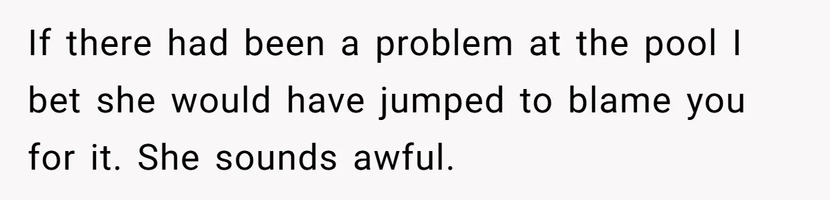 If there had been a problem at the pool I bet she would have jumped to blame you for it. She sounds awful.