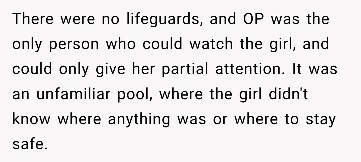 There were no lifeguards, and OP was the only person who could watch the girl, and could only give her partial attention. It was an unfamiliar pool, where the girl...