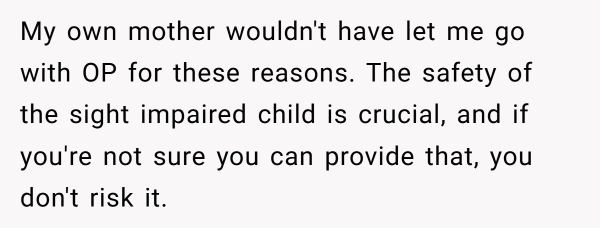 My own mother wouldn't have let me go with OP for these reasons. The safety of the sight impaired child is crucial, and if you're not sure you can provide...