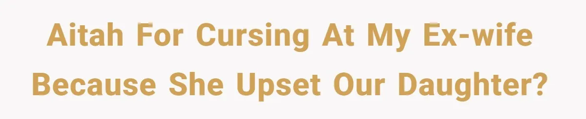 AITAH for cursing at my Ex-Wife because she upset our daughter?
