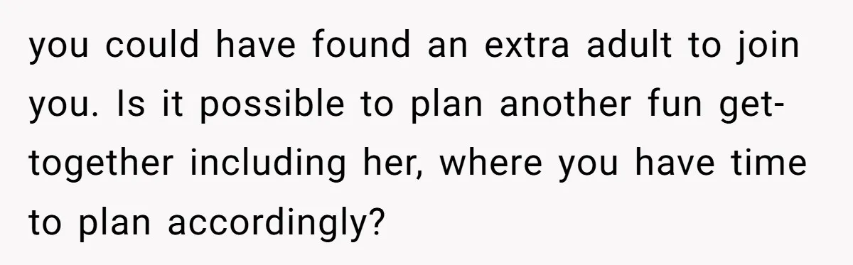 you could have found an extra adult to join you. Is it possible to plan another fun get-together including her, where you have time to plan accordingly?