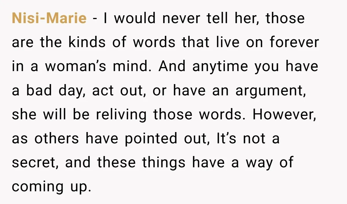 Nisi-Marie - I would never tell her, those are the kinds of words that live on forever in a woman’s mind. And anytime you have a bad day, act out,...