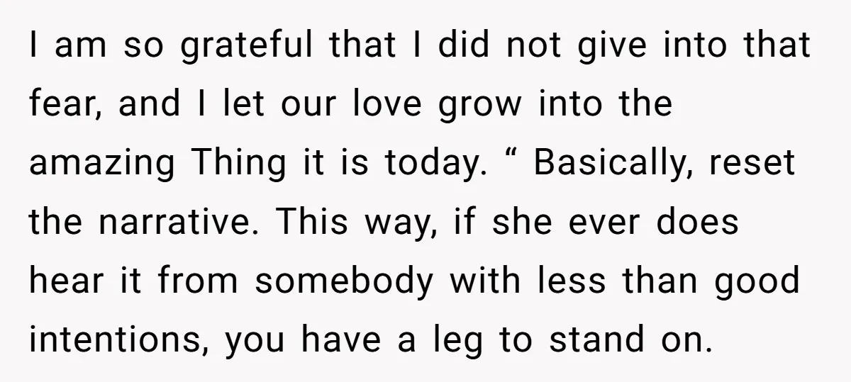 I am so grateful that I did not give into that fear, and I let our love grow into the amazing Thing it is today. “ Basically, reset the narrative....