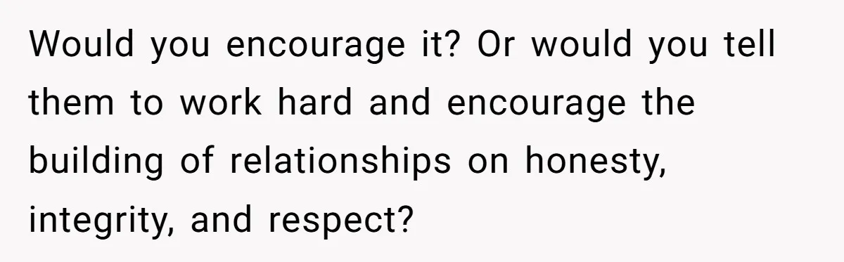 Would you encourage it? Or would you tell them to work hard and encourage the building of relationships on honesty, integrity, and respect?