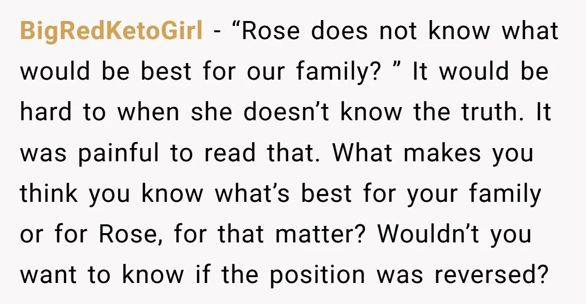 BigRedKetoGirl - “Rose does not know what would be best for our family? ” It would be hard to when she doesn’t know the truth. It was painful to read...