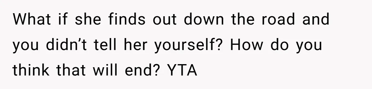What if she finds out down the road and you didn’t tell her yourself? How do you think that will end? YTA