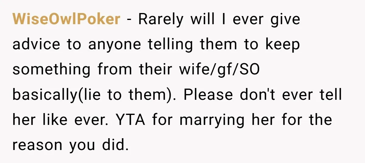 WiseOwlPoker - Rarely will I ever give advice to anyone telling them to keep something from their wife/gf/SO basically(lie to them). Please don't ever tell her like ever. YTA for...