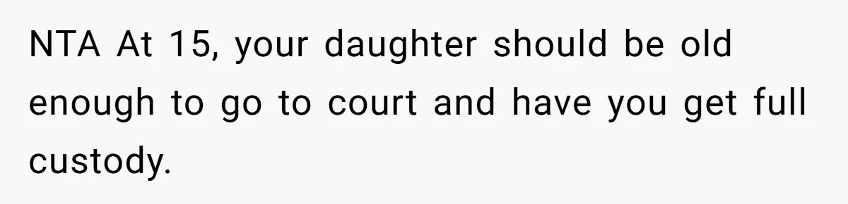 NTA At 15, your daughter should be old enough to go to court and have you get full custody.