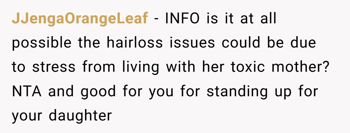 JJengaOrangeLeaf − INFO is it at all possible the hairloss issues could be due to stress from living with her toxic mother? NTA and good for you for standing up...