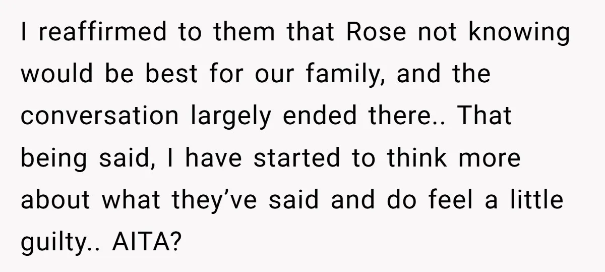 I reaffirmed to them that Rose not knowing would be best for our family, and the conversation largely ended there.. That being said, I have started to think more about...