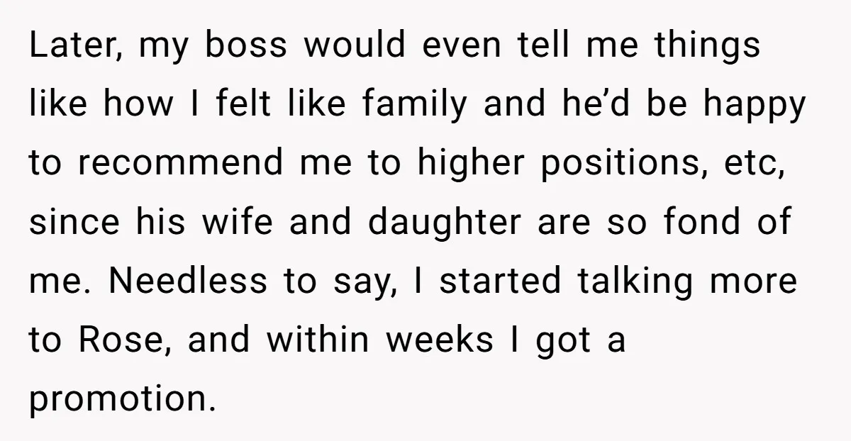 Later, my boss would even tell me things like how I felt like family and he’d be happy to recommend me to higher positions, etc, since his wife and daughter...