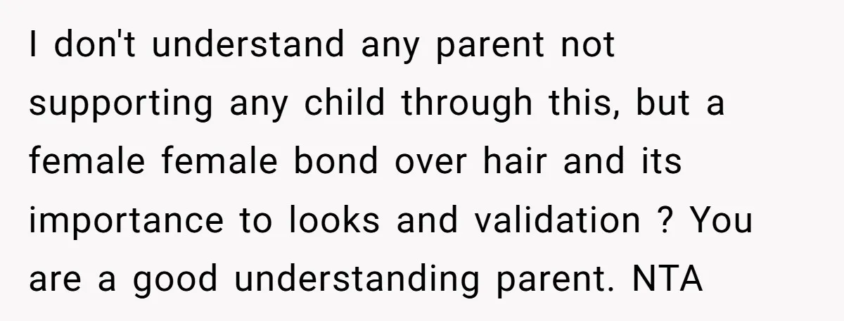 I don't understand any parent not supporting any child through this, but a female female bond over hair and its importance to looks and validation ? You are a good...