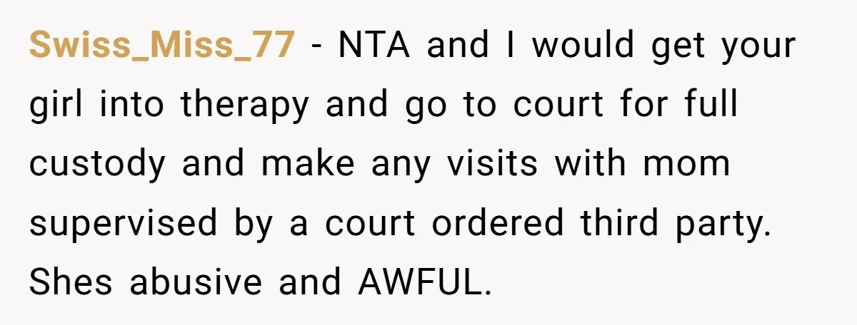 Swiss_Miss_77 − NTA and I would get your girl into therapy and go to court for full custody and make any visits with mom supervised by a court ordered third...