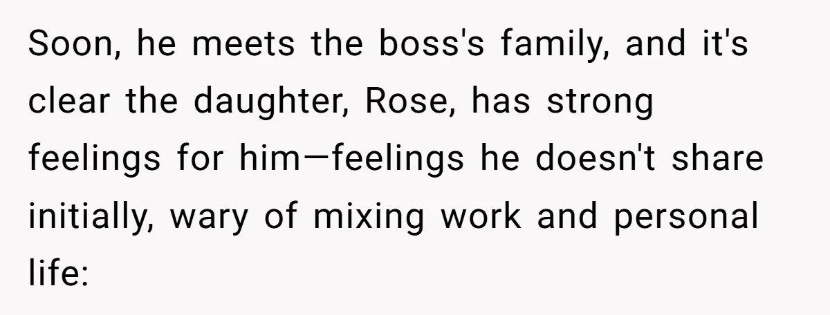 Soon, he meets the boss's family, and it's clear the daughter, Rose, has strong feelings for him—feelings he doesn't share initially, wary of mixing work and personal life: