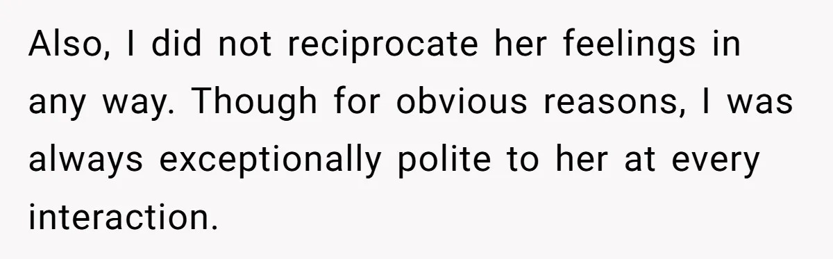 Also, I did not reciprocate her feelings in any way. Though for obvious reasons, I was always exceptionally polite to her at every interaction.