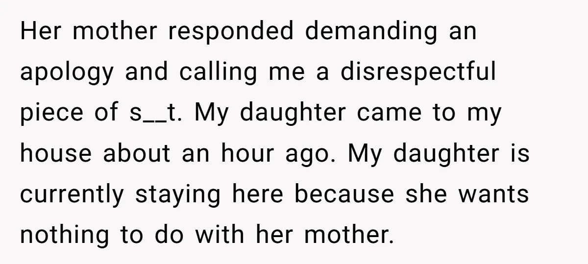 Her mother responded demanding an apology and calling me a disrespectful piece of s__t. My daughter came to my house about an hour ago. My daughter is currently staying here...