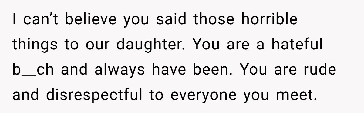 I can’t believe you said those horrible things to our daughter. You are a hateful b__ch and always have been. You are rude and disrespectful to everyone you meet.