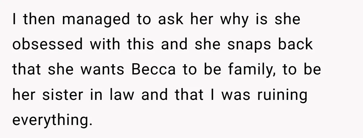 I then managed to ask her why is she obsessed with this and she snaps back that she wants Becca to be family, to be her sister in law and...