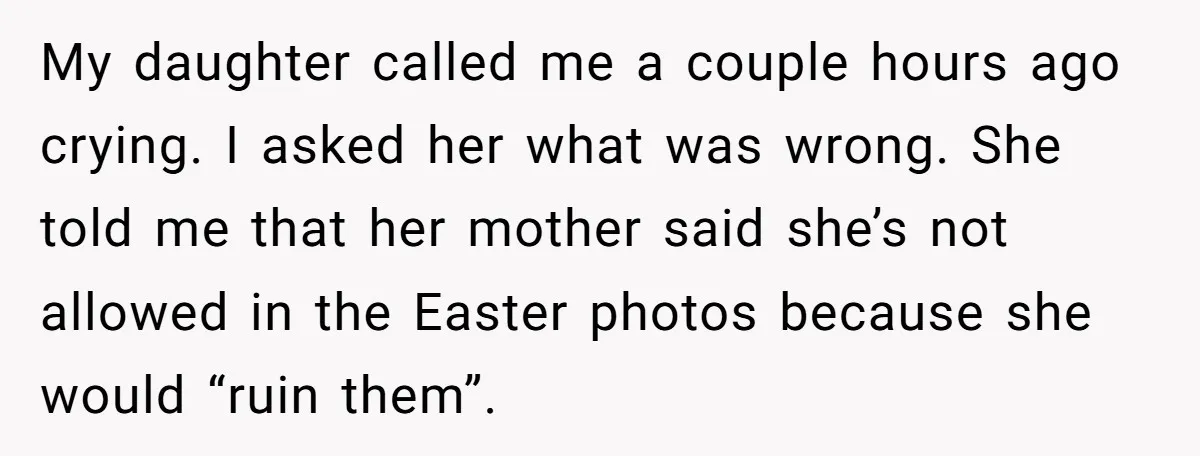 My daughter called me a couple hours ago crying. I asked her what was wrong. She told me that her mother said she’s not allowed in the Easter photos because...