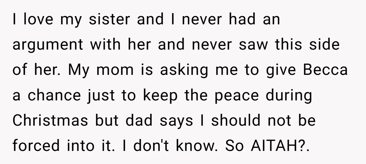 I love my sister and I never had an argument with her and never saw this side of her. My mom is asking me to give Becca a chance just...