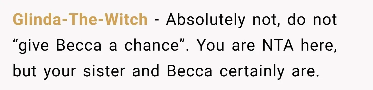 Glinda-The-Witch − Absolutely not, do not “give Becca a chance”. You are NTA here, but your sister and Becca certainly are.