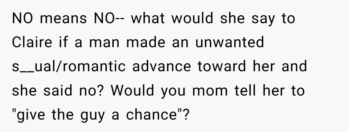 NO means NO-- what would she say to Claire if a man made an unwanted s__ual/romantic advance toward her and she said no? Would you mom tell her to "give...