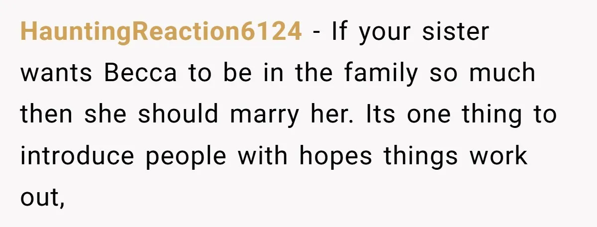 HauntingReaction6124 − If your sister wants Becca to be in the family so much then she should marry her. Its one thing to introduce people with hopes things work out,